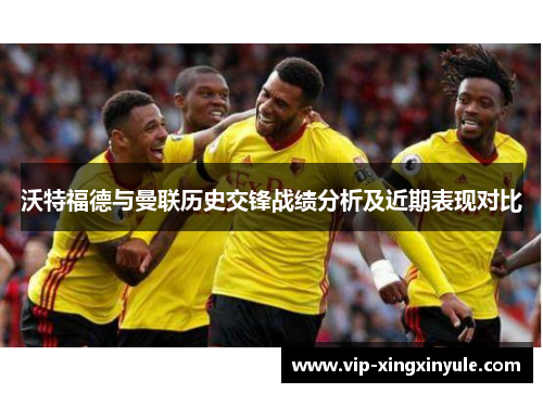 沃特福德与曼联历史交锋战绩分析及近期表现对比
